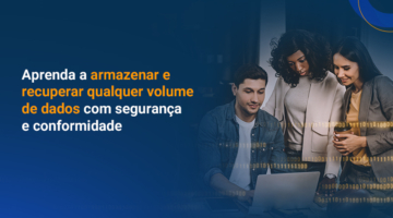 Como armazenar e recuperar qualquer volume de dados com segurança e conformidade